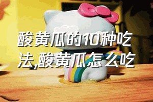 酸黄瓜的10种吃法（酸黄瓜怎么吃）