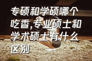 专硕和学硕哪个吃香（专业硕士和学术硕士有什么区别）