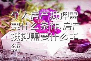 个人房产抵押需要什么条件（房产抵押需要什么手续）