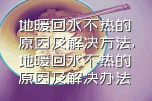 地暖回水不热的原因及解决方法（地暖回水不热的原因及解决办法）