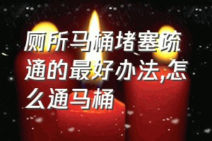 厕所马桶堵塞疏通的最好办法（怎么通马桶）