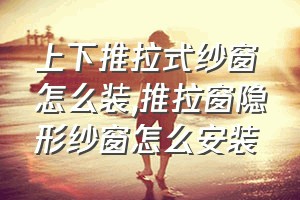 上下推拉式纱窗怎么装（推拉窗隐形纱窗怎么安装）