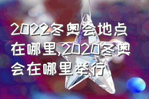 2022冬奥会地点在哪里（2020冬奥会在哪里举行）