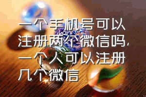 一个手机号可以注册两个微信吗（一个人可以注册几个微信）