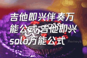 吉他即兴伴奏万能公式（吉他即兴solo万能公式）