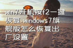 win7开机按f2一键恢复（windows7旗舰版怎么恢复出厂设置）
