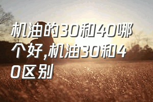 机油的30和40哪个好（机油30和40区别）