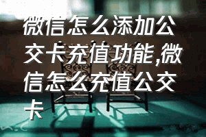 微信怎么添加公交卡充值功能（微信怎么充值公交卡）