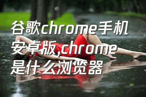 谷歌chrome手机安卓版（chrome是什么浏览器）