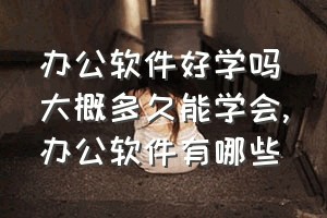 办公软件好学吗大概多久能学会（办公软件有哪些）