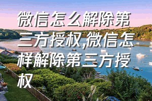 微信怎么解除第三方授权（微信怎样解除第三方授权）