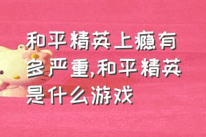 和平精英上瘾有多严重（和平精英是什么游戏）