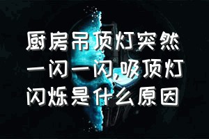 厨房吊顶灯突然一闪一闪（吸顶灯闪烁是什么原因）