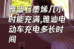 雅迪石墨烯几小时能充满（雅迪电动车充电多长时间）