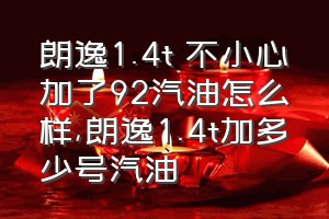 朗逸1.4t 不小心加了92汽油怎么样（朗逸1.4t加多少号汽油）