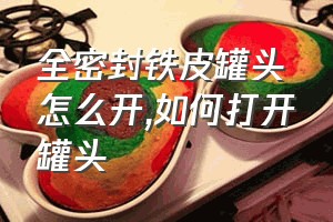 全密封铁皮罐头怎么开（如何打开罐头）