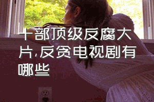 十部顶级反腐大片（反贪电视剧有哪些）