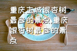 重庆主城银杏树最多的景点（重庆银杏树最多的景点）