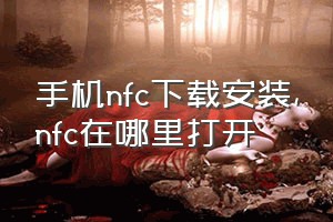 手机nfc下载安装（nfc在哪里打开）