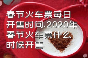 春节火车票每日开售时间（2020年春节火车票什么时候开售）