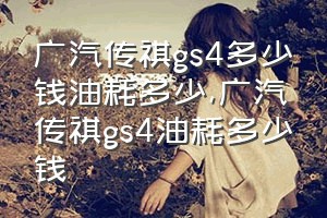 广汽传祺gs4多少钱油耗多少（广汽传祺gs4油耗多少钱）