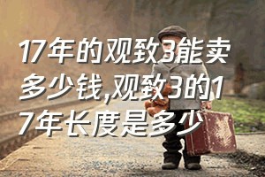 17年的观致3能卖多少钱（观致3的17年长度是多少）