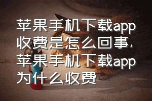 苹果手机下载app收费是怎么回事（苹果手机下载app为什么收费）