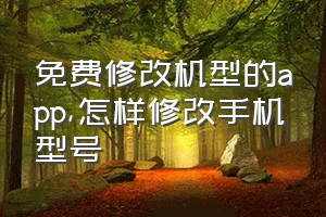 免费修改机型的app（怎样修改手机型号）