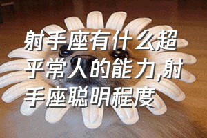 射手座有什么超乎常人的能力（射手座聪明程度）