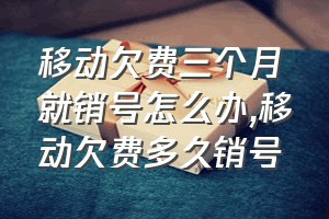 移动欠费三个月就销号怎么办（移动欠费多久销号）