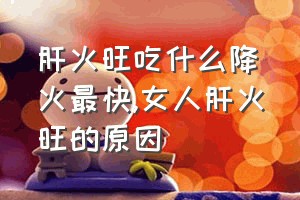 肝火旺吃什么降火最快（女人肝火旺的原因）