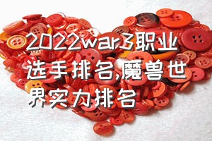 2022war3职业选手排名（魔兽世界实力排名）