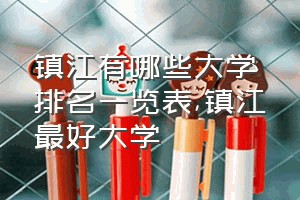 镇江有哪些大学排名一览表（镇江最好大学）