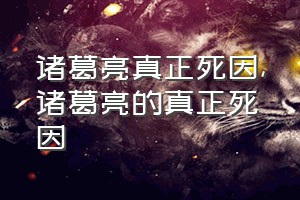 诸葛亮真正死因（诸葛亮的真正死因）