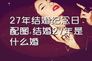 27年结婚纪念日配图（结婚27年是什么婚）