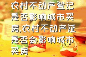 农村不动产登记是否影响城市买房（农村不动产证是否会影响城市买房）