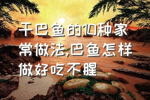 干巴鱼的10种家常做法（巴鱼怎样做好吃不腥）