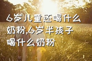 6岁儿童还喝什么奶粉（6岁半孩子喝什么奶粉）