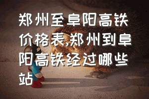 郑州至阜阳高铁价格表（郑州到阜阳高铁经过哪些站）