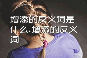 增添的反义词是什么（增添的反义词）