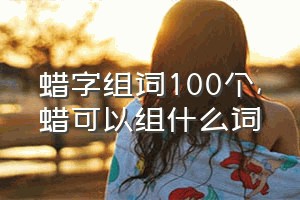 蜡字组词100个（蜡可以组什么词）