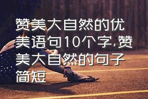 赞美大自然的优美语句10个字（赞美大自然的句子简短）