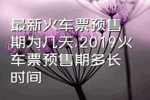 最新火车票预售期为几天（2019火车票预售期多长时间）