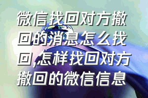 微信找回对方撤回的消息怎么找回（怎样找回对方撤回的微信信息）