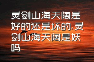 灵剑山海天阔是好的还是坏的（灵剑山海天阔是妖吗）