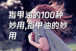 指甲油的100种妙用（指甲油的妙用）