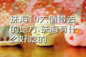 珠海10大值得去的地方（珠海有什么好吃的）