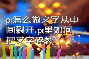 pr怎么做文字从中间裂开（pr里如何把文字碎裂）