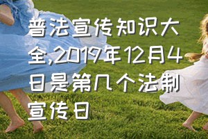 普法宣传知识大全（2019年12月4日是第几个法制宣传日）