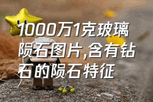 1000万1克玻璃陨石图片（含有钻石的陨石特征）